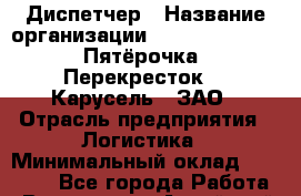 Диспетчер › Название организации ­ X5 Retail Group «Пятёрочка», «Перекресток», «Карусель», ЗАО › Отрасль предприятия ­ Логистика › Минимальный оклад ­ 20 000 - Все города Работа » Вакансии   . Алтайский край